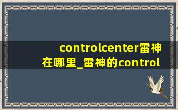 controlcenter雷神在哪里_雷神的control center在哪里下载